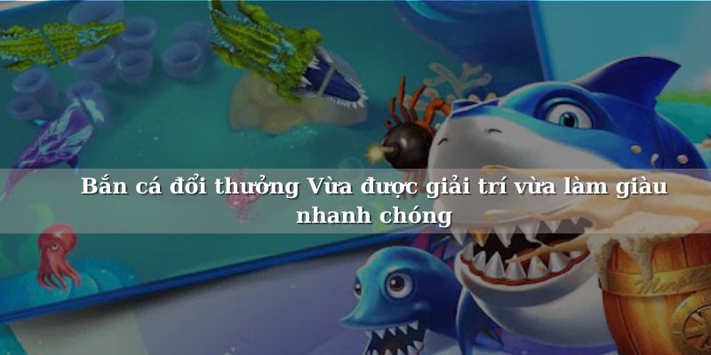 Bắn cá đổi thưởng càng chơi càng nhận nhiều quà