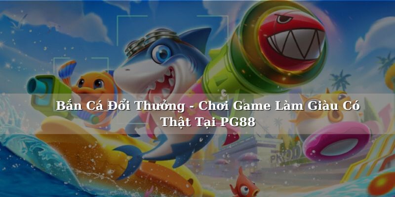 Bắn Cá Đổi Thưởng - Chơi Game Làm Giàu Có Thật Tại PG88